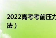 2022高考考前压力大怎么缓解（有什么好方法）