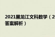 2021黑龙江文科数学（2022年黑龙江高考文科数学试题及答案解析）