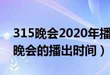 315晚会2020年播出时间（关于2020年315晚会的播出时间）