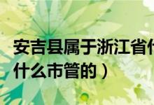 安吉县属于浙江省什么区（浙江的安吉县属于什么市管的）