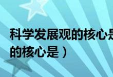 科学发展观的核心是以人为本吗（科学发展观的核心是）