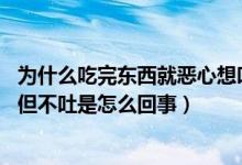 为什么吃完东西就恶心想吐,但又吐不出来（吃完东西就恶心但不吐是怎么回事）