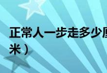 正常人一步走多少厘米（正常人一步走多少厘米）