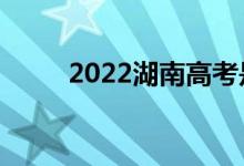 2022湖南高考是哪天（什么时候）