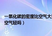 一氧化碳的密度比空气大还是比空气小（一氧化碳的密度比空气轻吗）