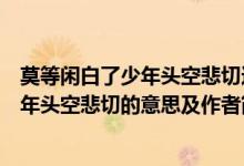 莫等闲白了少年头空悲切这句话的作者是谁（莫等闲白了少年头空悲切的意思及作者简介）