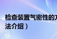 检查装置气密性的方法（检查装置气密性的方法介绍）