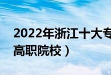 2022年浙江十大专科学校排名（浙江最好的高职院校）