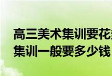 高三美术集训要花多少钱（2022美术生高三集训一般要多少钱）