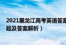 2021黑龙江高考英语答案解析（2022年黑龙江高考英语试题及答案解析）