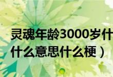 灵魂年龄3000岁什么意思?（灵魂永远三岁是什么意思什么梗）