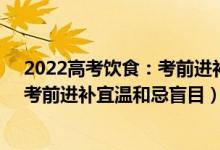 2022高考饮食：考前进补宜温和忌盲目（2022高考饮食：考前进补宜温和忌盲目）