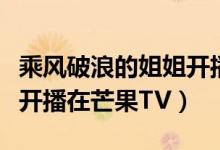 乘风破浪的姐姐开播哪个台（乘风破浪的姐姐开播在芒果TV）