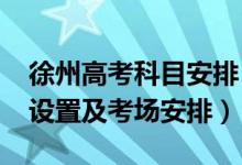 徐州高考科目安排（2022江苏徐州高考考点设置及考场安排）