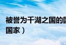 被誉为千湖之国的国家是（千湖之国是指哪个国家）