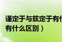 谨定于与兹定于有什么区别（谨定于和兹定于有什么区别）