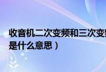 收音机二次变频和三次变频哪个好（收音机的所谓二次变频是什么意思）