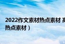 2022作文素材热点素材 高考作文热点（高考作文2022时政热点素材）