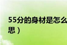 55分的身材是怎么回事（55分身材是什么意思）