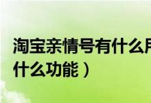 淘宝亲情号有什么用怎么使用（淘宝亲情号有什么功能）