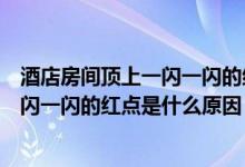 酒店房间顶上一闪一闪的红点是什么原因（酒店房间顶上一闪一闪的红点是什么原因）