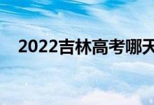 2022吉林高考哪天开始（具体几号高考）