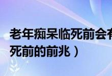 老年痴呆临死前会有回光返照吗（老年痴呆临死前的前兆）