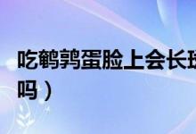 吃鹌鹑蛋脸上会长斑（吃鹌鹑蛋脸上会长雀斑吗）