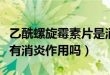 乙酰螺旋霉素片是消炎药吗（乙酰螺旋霉素片有消炎作用吗）