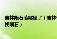 吉林陨石落哪里了（吉林省吉林市博物馆已派出科考人员寻找陨石）