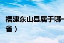 福建东山县属于哪一区（福建东山县属于哪个省）