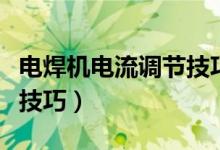 电焊机电流调节技巧不打眼（电焊机电流调节技巧）