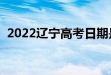 2022辽宁高考日期是几月几号（哪天高考）