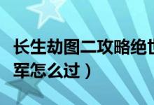 长生劫图二攻略绝世将军（长生劫二关绝世将军怎么过）