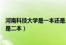 河南科技大学是一本还是二本洛阳（河南科技大学是一本还是二本）