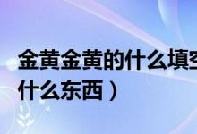 金黄金黄的什么填空词语一年级（金黄金黄的什么东西）