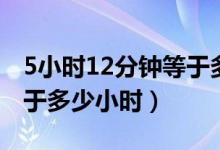 5小时12分钟等于多少小时（5小时10分钟等于多少小时）