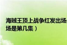 海贼王顶上战争红发出场是哪一集（海贼王顶上战争红发出场是第几集）