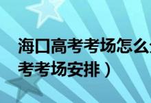 海口高考考场怎么分配（2022年海南海口高考考场安排）