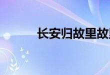 长安归故里故里有长安什么意思