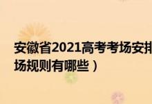 安徽省2021高考考场安排出炉（安徽省2022年普通高考考场规则有哪些）