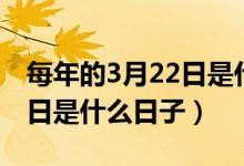 每年的3月22日是什么纪念日（每年的3月22日是什么日子）