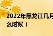 2022年黑龙江几月几日高考（高考时间是什么时候）