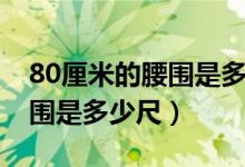 80厘米的腰围是多少码的裤子（80厘米的腰围是多少尺）