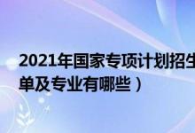 2021年国家专项计划招生简章（2022国家专项计划学校名单及专业有哪些）