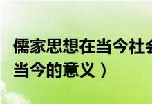 儒家思想在当今社会的现实案例（儒家思想在当今的意义）