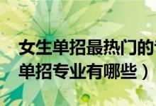 女生单招最热门的专业（2022最适合女生的单招专业有哪些）