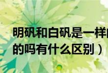 明矾和白矾是一样的吗?（白矾和明矾是一样的吗有什么区别）