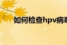 如何检查hpv病毒（如何检查染色体）