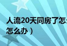 人流20天同房了怎么办?（人流后20天同房了怎么办）